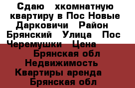 Сдаю 2-хкомнатную квартиру в Пос Новые Дарковичи › Район ­ Брянский › Улица ­ Пос. Черемушки › Цена ­ 7 000 - Брянская обл. Недвижимость » Квартиры аренда   . Брянская обл.